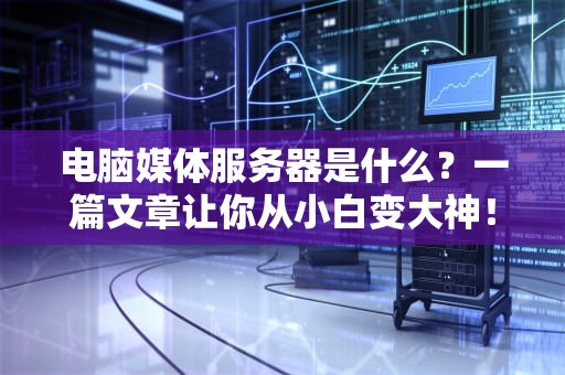 电脑媒体服务器是什么？一篇文章让你从小白变大神！