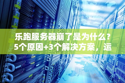 乐跑服务器崩了是为什么？5个原因+3个解决方案，运维老司机带你吃瓜！
