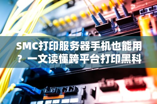 SMC打印服务器手机也能用？一文读懂跨平台打印黑科技！