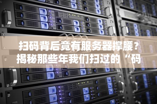 扫码背后竟有服务器撑腰？揭秘那些年我们扫过的“码”与服务器的爱恨情仇！