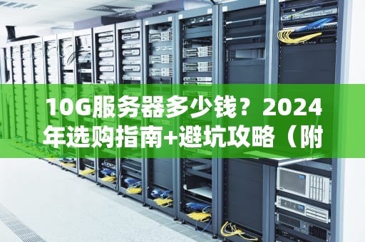 10G服务器多少钱？2024年选购指南+避坑攻略（附真实报价）