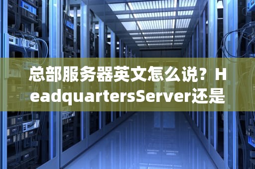 总部服务器英文怎么说？HeadquartersServer还是HQServer？老司机带你玩转IT术语！