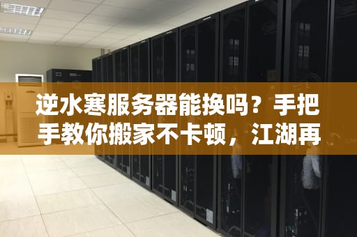 逆水寒服务器能换吗？手把手教你搬家不卡顿，江湖再见不迷路！