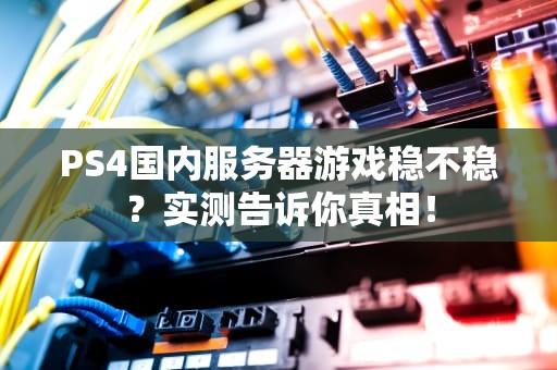 PS4国内服务器游戏稳不稳？实测告诉你真相！
