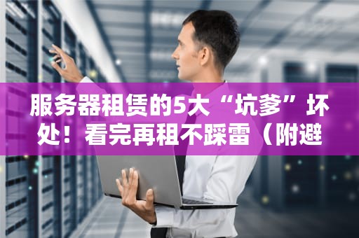 服务器租赁的5大“坑爹”坏处！看完再租不踩雷（附避坑指南）