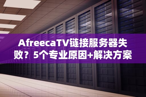 AfreecaTV链接服务器失败？5个专业原因+解决方案，让你秒变直播大神！