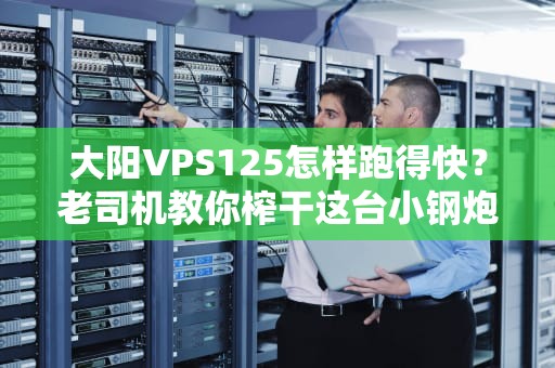 大阳VPS125怎样跑得快？老司机教你榨干这台小钢炮的每一匹马力！