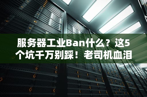 服务器工业Ban什么？这5个坑千万别踩！老司机血泪