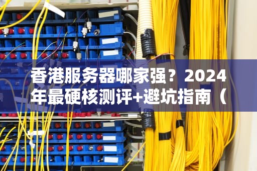 香港服务器哪家强？2024年最硬核测评+避坑指南（附真实案例）