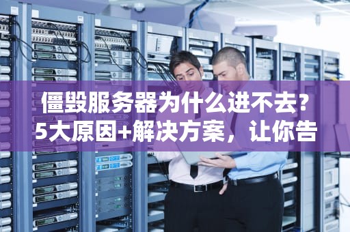 僵毁服务器为什么进不去？5大原因+解决方案，让你告别“自闭”游戏体验！