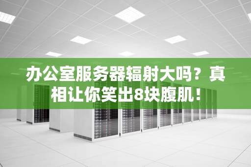 办公室服务器辐射大吗？真相让你笑出8块腹肌！