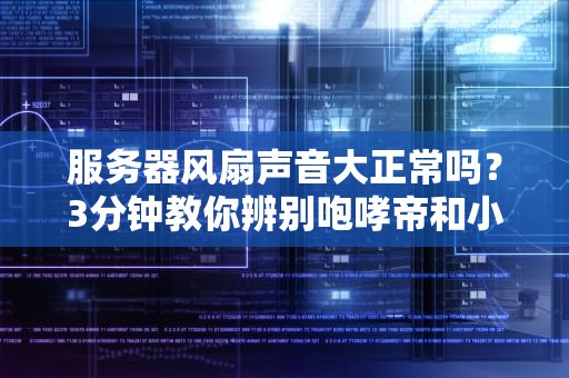 服务器风扇声音大正常吗？3分钟教你辨别咆哮帝和小绵羊！