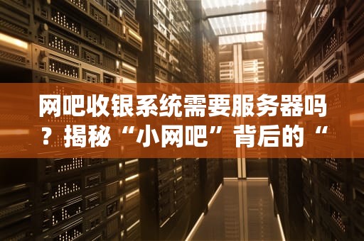 网吧收银系统需要服务器吗？揭秘“小网吧”背后的“大管家”！
