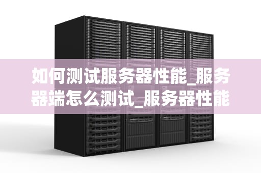 如何测试服务器性能_服务器端怎么测试_服务器性能测试方法与实践