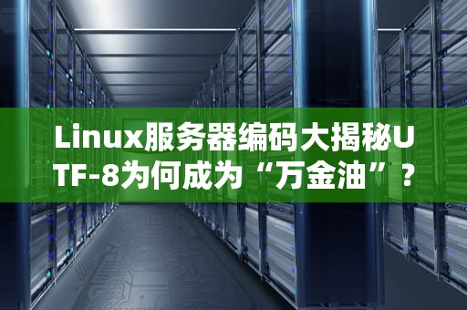 Linux服务器编码大揭秘UTF-8为何成为“万金油”？老司机带你避坑！