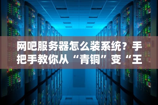 网吧服务器怎么装系统？手把手教你从“青铜”变“王者”！