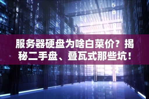 服务器硬盘为啥白菜价？揭秘二手盘、叠瓦式那些坑！