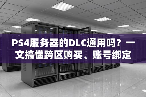 PS4服务器的DLC通用吗？一文搞懂跨区购买、账号绑定那些坑！