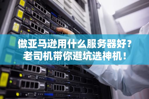 做亚马逊用什么服务器好？老司机带你避坑选神机！