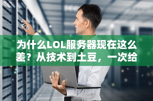 为什么LOL服务器现在这么差？从技术到土豆，一次给你整明白！