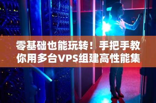 零基础也能玩转！手把手教你用多台VPS组建高性能集群（附避坑指南）