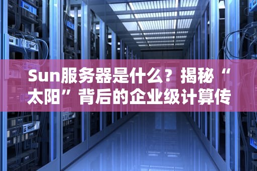 Sun服务器是什么？揭秘“太阳”背后的企业级计算传奇！