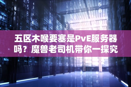 五区木喉要塞是PvE服务器吗？魔兽老司机带你一探究竟！