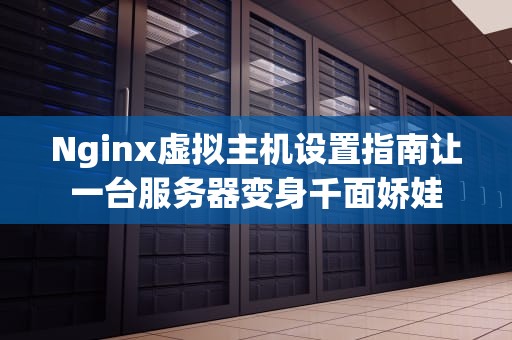 Nginx虚拟主机设置指南让一台服务器变身千面娇娃