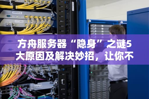 方舟服务器“隐身”之谜5大原因及解决妙招，让你不再当“孤岛求生者”！