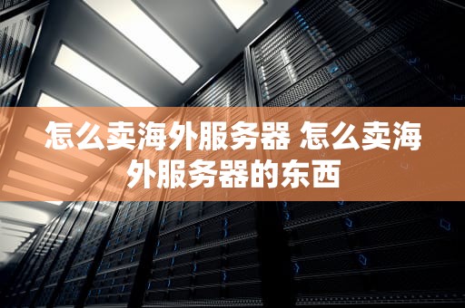 怎么卖海外服务器 怎么卖海外服务器的东西