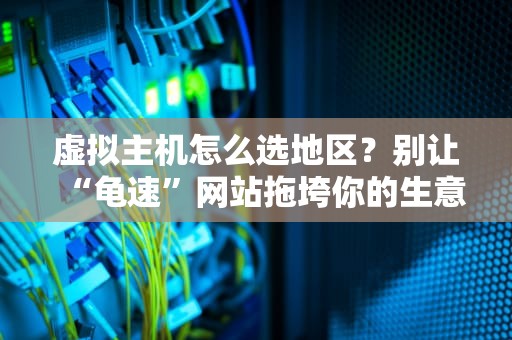 虚拟主机怎么选地区？别让“龟速”网站拖垮你的生意！