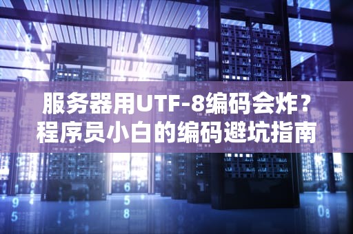 服务器用UTF-8编码会炸？程序员小白的编码避坑指南！