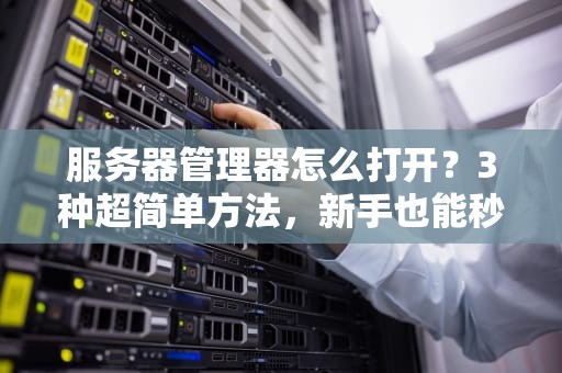 服务器管理器怎么打开？3种超简单方法，新手也能秒变大神！