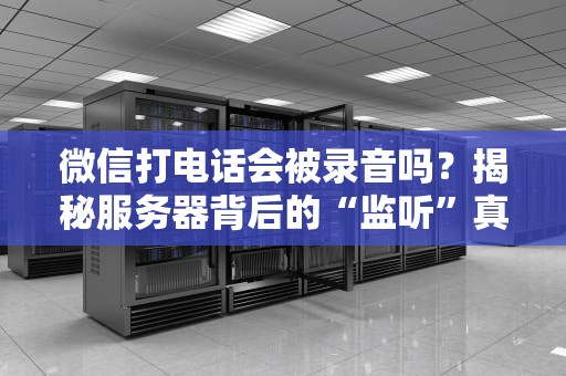 微信打电话会被录音吗？揭秘服务器背后的“监听”真相！