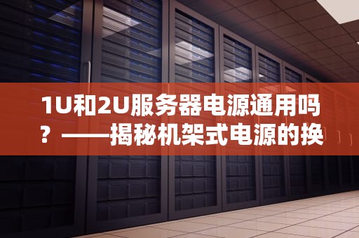 1U和2U服务器电源通用吗？——揭秘机架式电源的换装真相