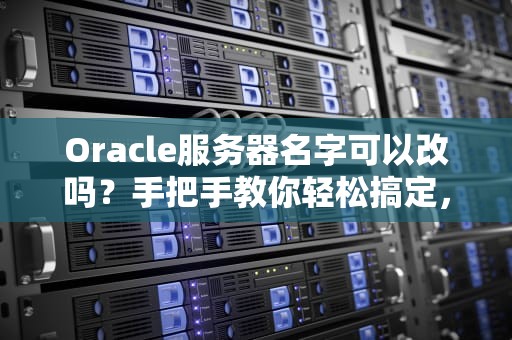 Oracle服务器名字可以改吗？手把手教你轻松搞定，避免踩坑！
