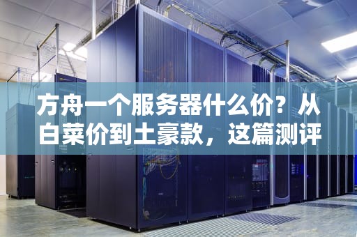 方舟一个服务器什么价？从白菜价到土豪款，这篇测评让你一目了然！