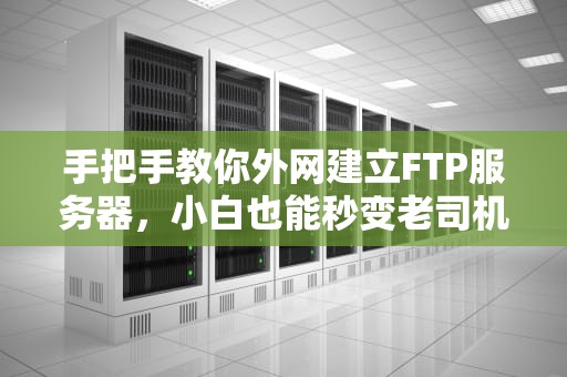 手把手教你外网建立FTP服务器，小白也能秒变老司机！