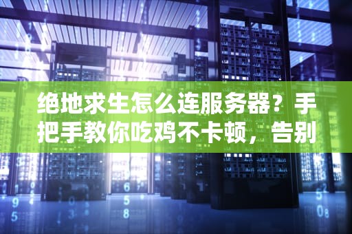 绝地求生怎么连服务器？手把手教你吃鸡不卡顿，告别“落地成盒”的终极指南！