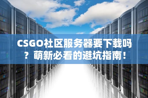 CSGO社区服务器要下载吗？萌新必看的避坑指南！