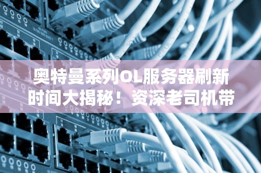 奥特曼系列OL服务器刷新时间大揭秘！资深老司机带你玩转游戏节奏