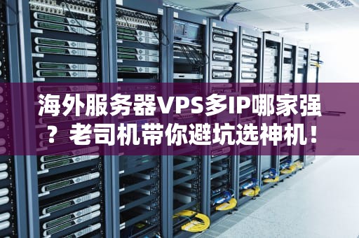 海外服务器VPS多IP哪家强？老司机带你避坑选神机！