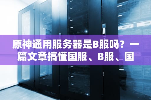 原神通用服务器是B服吗？一篇文章搞懂国服、B服、国际服的区别！