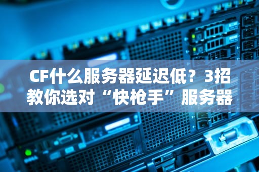 CF什么服务器延迟低？3招教你选对“快枪手”服务器！