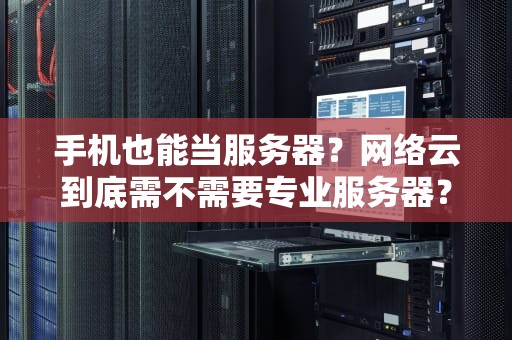手机也能当服务器？网络云到底需不需要专业服务器？一文看懂！