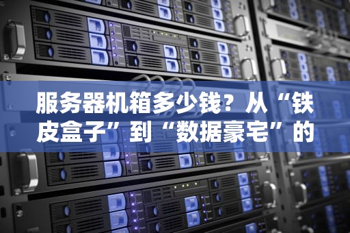 服务器机箱多少钱？从“铁皮盒子”到“数据豪宅”的选购指南（附避坑攻略）