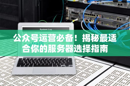公众号运营必备！揭秘最适合你的服务器选择指南