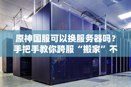 原神国服可以换服务器吗？手把手教你跨服“搬家”不踩坑！
