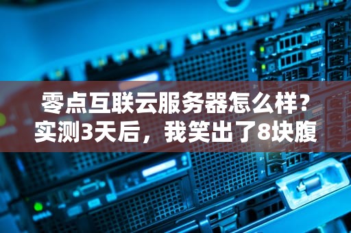 零点互联云服务器怎么样？实测3天后，我笑出了8块腹肌！