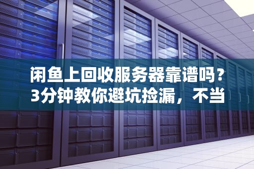 闲鱼上回收服务器靠谱吗？3分钟教你避坑捡漏，不当“接盘侠”！
